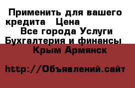 Применить для вашего кредита › Цена ­ 900 000 000 - Все города Услуги » Бухгалтерия и финансы   . Крым,Армянск